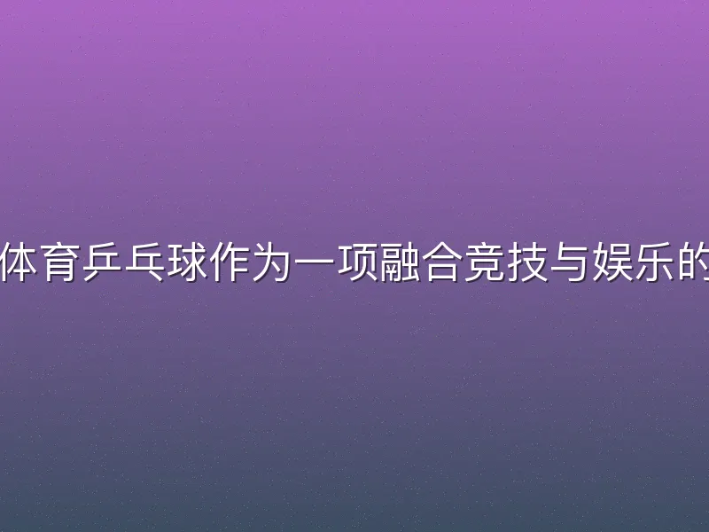 酷游体育乒乓球作为一项融合竞技与娱乐的运动